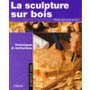 La sculpture sur bois -  techniques et réalisations